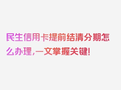 民生信用卡提前结清分期怎么办理，一文掌握关键！