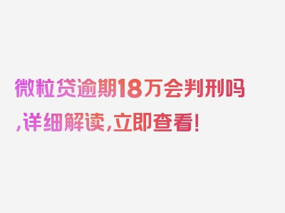 微粒贷逾期18万会判刑吗，详细解读，立即查看！