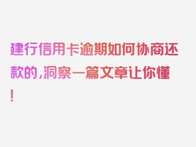 建行信用卡逾期如何协商还款的，洞察一篇文章让你懂！