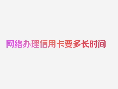 网络办理信用卡要多长时间