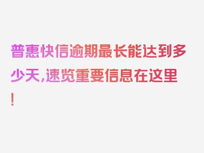 普惠快信逾期最长能达到多少天，速览重要信息在这里！