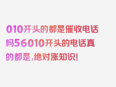 010开头的都是催收电话吗56010开头的电话真的都是,绝对涨知识！