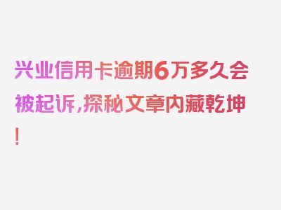 兴业信用卡逾期6万多久会被起诉，探秘文章内藏乾坤！