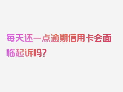 每天还一点逾期信用卡会面临起诉吗？