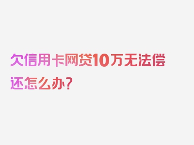 欠信用卡网贷10万无法偿还怎么办？