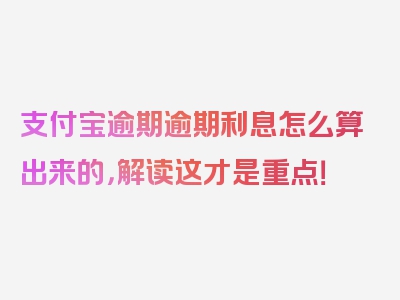 支付宝逾期逾期利息怎么算出来的，解读这才是重点！