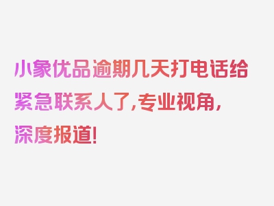 小象优品逾期几天打电话给紧急联系人了，专业视角，深度报道！