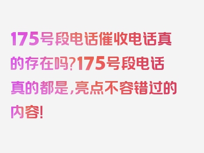 175号段电话催收电话真的存在吗?175号段电话真的都是，亮点不容错过的内容！