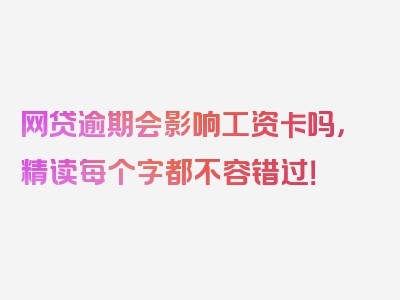 网贷逾期会影响工资卡吗，精读每个字都不容错过！