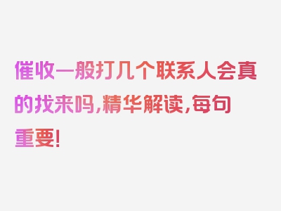 催收一般打几个联系人会真的找来吗，精华解读，每句重要！