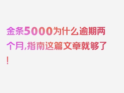 金条5000为什么逾期两个月，指南这篇文章就够了！