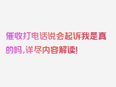 催收打电话说会起诉我是真的吗，详尽内容解读！