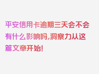 平安信用卡逾期三天会不会有什么影响吗，洞察力从这篇文章开始！