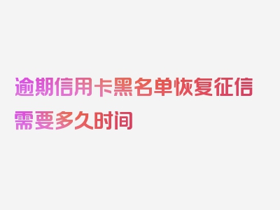 逾期信用卡黑名单恢复征信需要多久时间