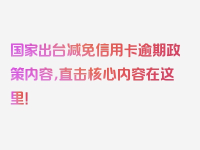 国家出台减免信用卡逾期政策内容，直击核心内容在这里！