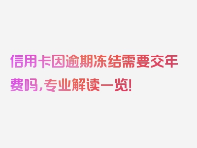 信用卡因逾期冻结需要交年费吗，专业解读一览！