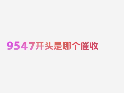 9547开头是哪个催收 公司?，分析关键点都在这！