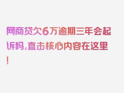 网商贷欠6万逾期三年会起诉吗，直击核心内容在这里！