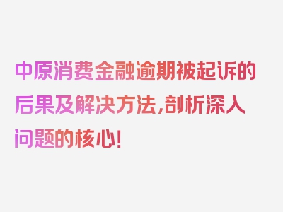 中原消费金融逾期被起诉的后果及解决方法，剖析深入问题的核心！