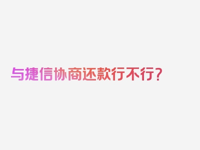 与捷信协商还款行不行？