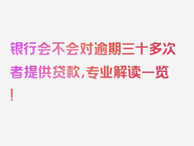 银行会不会对逾期三十多次者提供贷款，专业解读一览！