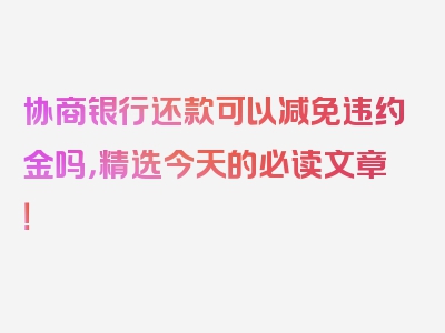 协商银行还款可以减免违约金吗，精选今天的必读文章！