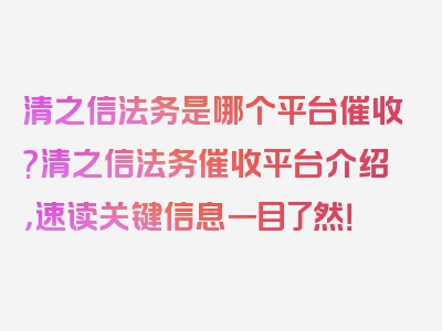 清之信法务是哪个平台催收?清之信法务催收平台介绍，速读关键信息一目了然！