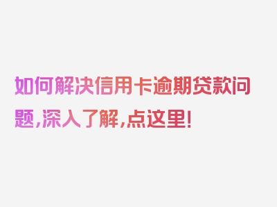 如何解决信用卡逾期贷款问题，深入了解，点这里！