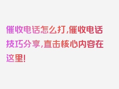 催收电话怎么打,催收电话技巧分享，直击核心内容在这里！