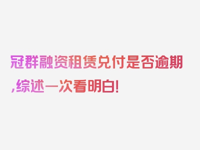 冠群融资租赁兑付是否逾期，综述一次看明白！