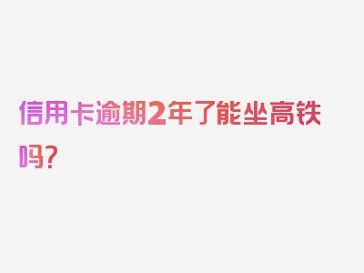 信用卡逾期2年了能坐高铁吗？