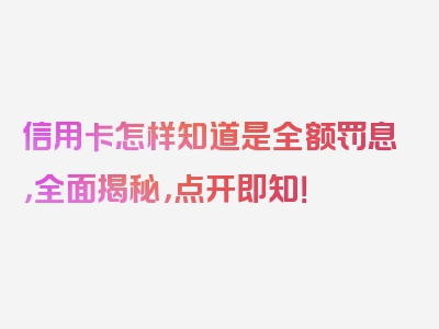 信用卡怎样知道是全额罚息，全面揭秘，点开即知！