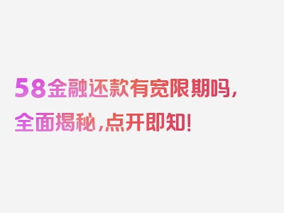 58金融还款有宽限期吗，全面揭秘，点开即知！