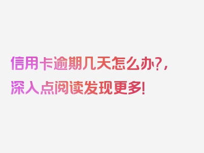 信用卡逾期几天怎么办?，深入点阅读发现更多！