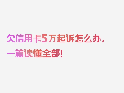 欠信用卡5万起诉怎么办，一篇读懂全部！