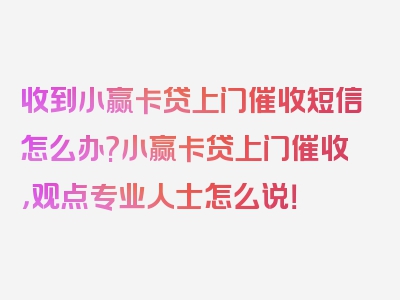 收到小赢卡贷上门催收短信怎么办?小赢卡贷上门催收，观点专业人士怎么说！