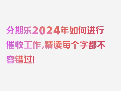 分期乐2024年如何进行催收工作，精读每个字都不容错过！