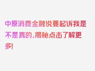 中原消费金融说要起诉我是不是真的，揭秘点击了解更多！