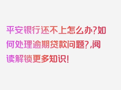 平安银行还不上怎么办?如何处理逾期贷款问题?,阅读解锁更多知识！