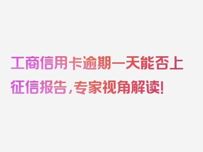 工商信用卡逾期一天能否上征信报告，专家视角解读！