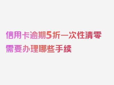 信用卡逾期5折一次性清零需要办理哪些手续