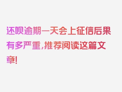 还呗逾期一天会上征信后果有多严重，推荐阅读这篇文章！