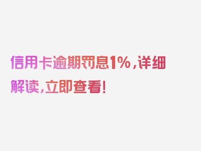 信用卡逾期罚息1%，详细解读，立即查看！