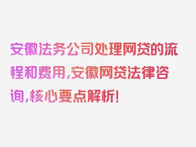 安徽法务公司处理网贷的流程和费用,安徽网贷法律咨询，核心要点解析！