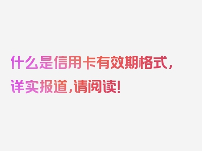 什么是信用卡有效期格式，详实报道，请阅读！