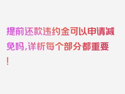 提前还款违约金可以申请减免吗，详析每个部分都重要！