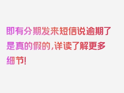 即有分期发来短信说逾期了是真的假的，详读了解更多细节！