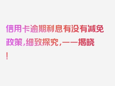 信用卡逾期利息有没有减免政策，细致探究，一一揭晓！