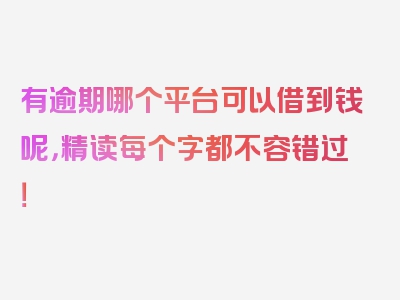 有逾期哪个平台可以借到钱呢，精读每个字都不容错过！