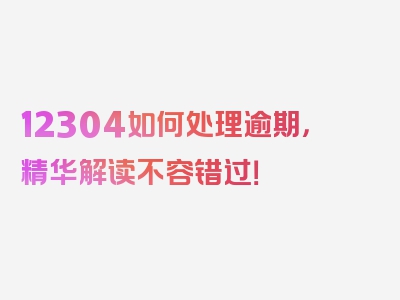 12304如何处理逾期，精华解读不容错过！